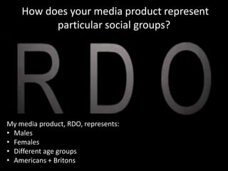 How does your media product represent
particular social groups?

My media product, RDO, represents:
• Males
• Females
• Different age groups
• Americans + Britons

 