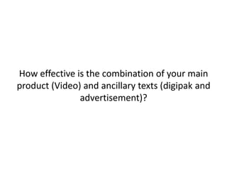 How effective is the combination of your main
product (Video) and ancillary texts (digipak and
advertisement)?

 