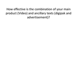 How effective is the combination of your main
product (Video) and ancillary texts (digipak and
advertisement)?

 