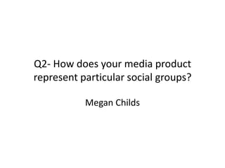 Q2- How does your media product
represent particular social groups?
Megan Childs

 
