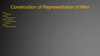 Construction of Representation of Men
Sound:
• Dialogue?
Camera:
• Low/high angle?
Mise-en-scene:
• Location (barren)
• Costume
Editing:
• Titles? (scrawled)

 