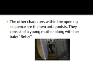

The other characters within the opening
sequence are the two antagonists. They
consist of a young mother along with her
baby “Betsy”.

 