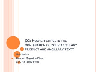 Q2: HOW EFFECTIVE IS THE
COMBINATION OF YOUR ANCILLARY
PRODUCT AND ANCILLARY TEXT?
•Main task +
•Timeout Magazine Piece +
•BBC R4 Today Piece
 