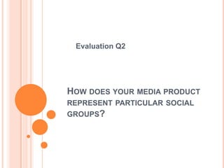 HOW DOES YOUR MEDIA PRODUCT
REPRESENT PARTICULAR SOCIAL
GROUPS?
Evaluation Q2
 