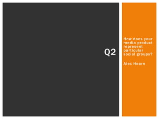 How does your
media product
represent
particular
social groups?
Alex Hearn
Q2
 