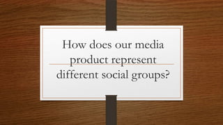 How does our media
product represent
different social groups?
 