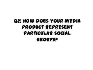 Q2: How does your media
product represent
particular social
groups?
 