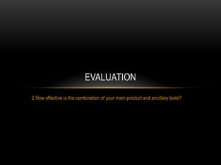 2.How effective is the combination of your main product and ancillary texts?
EVALUATION
 
