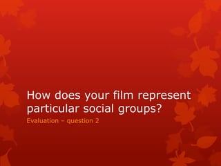 How does your film represent
particular social groups?
Evaluation – question 2
 