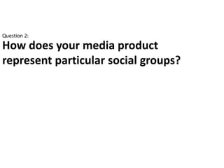 Question 2:
How does your media product
represent particular social groups?
 