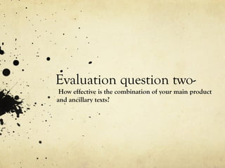 Evaluation question two- 
How effective is the combination of your main product 
and ancillary texts? 
 