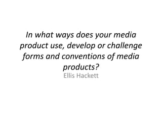 In what ways does your media
product use, develop or challenge
forms and conventions of media
products?
Ellis Hackett
 
