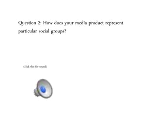 Question 2: How does your media product represent
particular social groups?
(click this for sound)
 