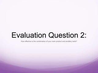 Evaluation Question 2:
How effective is the combination of your main product and ancillary texts?
 