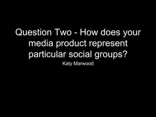 Question Two - How does your
media product represent
particular social groups?
Katy Marwood
 