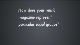 How does your music magazine represent particular social groups?