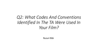 Q2: What Codes And Conventions
Identified In The TA Were Used In
Your Film?
Nusuri Bibi
 