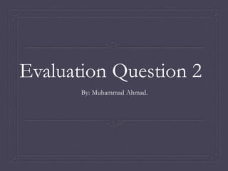 Evaluation Question 2
By: Muhammad Ahmad.
 