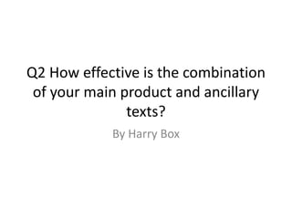 Q2 How effective is the combination
of your main product and ancillary
texts?
By Harry Box
 