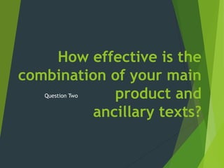 How effective is the
combination of your main
product and
ancillary texts?
Question Two
 