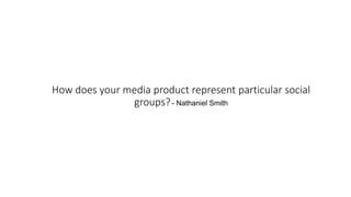 How does your media product represent particular social
groups?- Nathaniel Smith
 