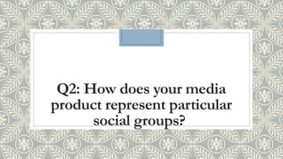 Q2: How does your media
product represent particular
social groups?
 