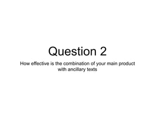 Question 2
How effective is the combination of your main product
with ancillary texts
 