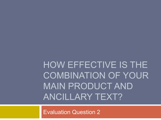 HOW EFFECTIVE IS THE
COMBINATION OF YOUR
MAIN PRODUCT AND
ANCILLARY TEXT?
Evaluation Question 2
 