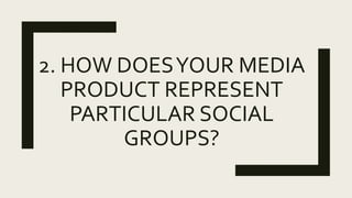 2. HOW DOESYOUR MEDIA
PRODUCT REPRESENT
PARTICULAR SOCIAL
GROUPS?
 