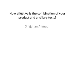 How effective is the combination of your
product and ancillary texts?
Shajahan Ahmed
 