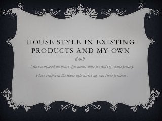 HOUSE STYLE IN EXISTING
PRODUCTS AND MY OWN
I have compared the house style across three products of artist Jessie J.
I have compared the house style across my own three products .
 
