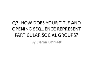 Q2: HOW DOES YOUR TITLE AND
OPENING SEQUENCE REPRESENT
PARTICULAR SOCIAL GROUPS?
By Ciaran Emmett
 