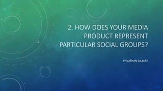 2. HOW DOES YOUR MEDIA
PRODUCT REPRESENT
PARTICULAR SOCIAL GROUPS?
BY NATHAN GILBERT
 