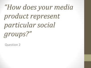 “How does your media
product represent
particular social
groups?”
Question 2
 