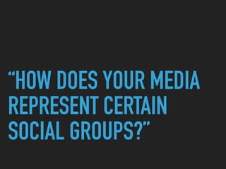 “HOW DOES YOUR MEDIA
REPRESENT CERTAIN
SOCIAL GROUPS?”
 