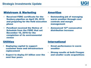 20
Strategic Investments Update
Midstream & Marketing
• Received FERC certificate for the
Sunbury pipeline on April 29, 2016
and preparing for the field execution
phase
• PennEast received the Notice of
Schedule from the FERC that set
December 16, 2016 for the
completion of its environmental
review
Utilities
• Deploying capital to support
customer base and infrastructure
replacement
• Expect to deploy $1 billion over the
next four years
AmeriGas
• Outstanding job of managing
warm weather through cost
controls and margin
management
• Announced 12th consecutive
distribution increase
International
• Great performance in warm
weather
• Strong results at both Finagaz
and smaller scale acquisitions
 