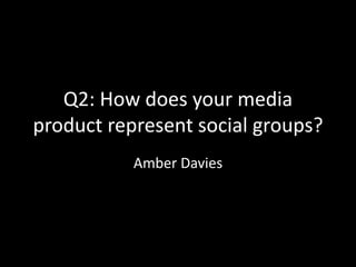 Q2: How does your media
product represent social groups?
Amber Davies
 