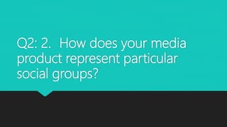 Q2: 2. How does your media
product represent particular
social groups?
 