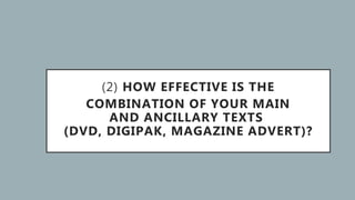 (2) HOW EFFECTIVE IS THE
COMBINATION OF YOUR MAIN
AND ANCILLARY TEXTS
(DVD, DIGIPAK, MAGAZINE ADVERT)?
 