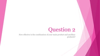 Question 2
How effective is the combination of your main product and ancillary
products?
 