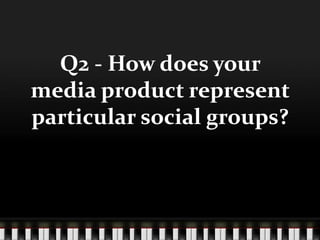 Q2 - How does your
media product represent
particular social groups?
 