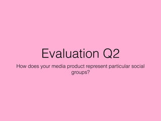 Evaluation Q2
How does your media product represent particular social
groups?
 
