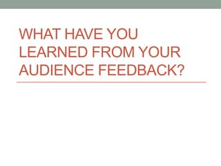 WHAT HAVE YOU
LEARNED FROM YOUR
AUDIENCE FEEDBACK?
 