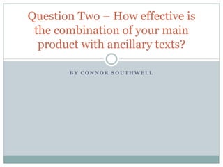 B Y C O N N O R S O U T H W E L L
Question Two – How effective is
the combination of your main
product with ancillary texts?
 