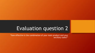 Evaluation question 2
“how effective is the combination of your main product and your
ancillary tasks?”
 