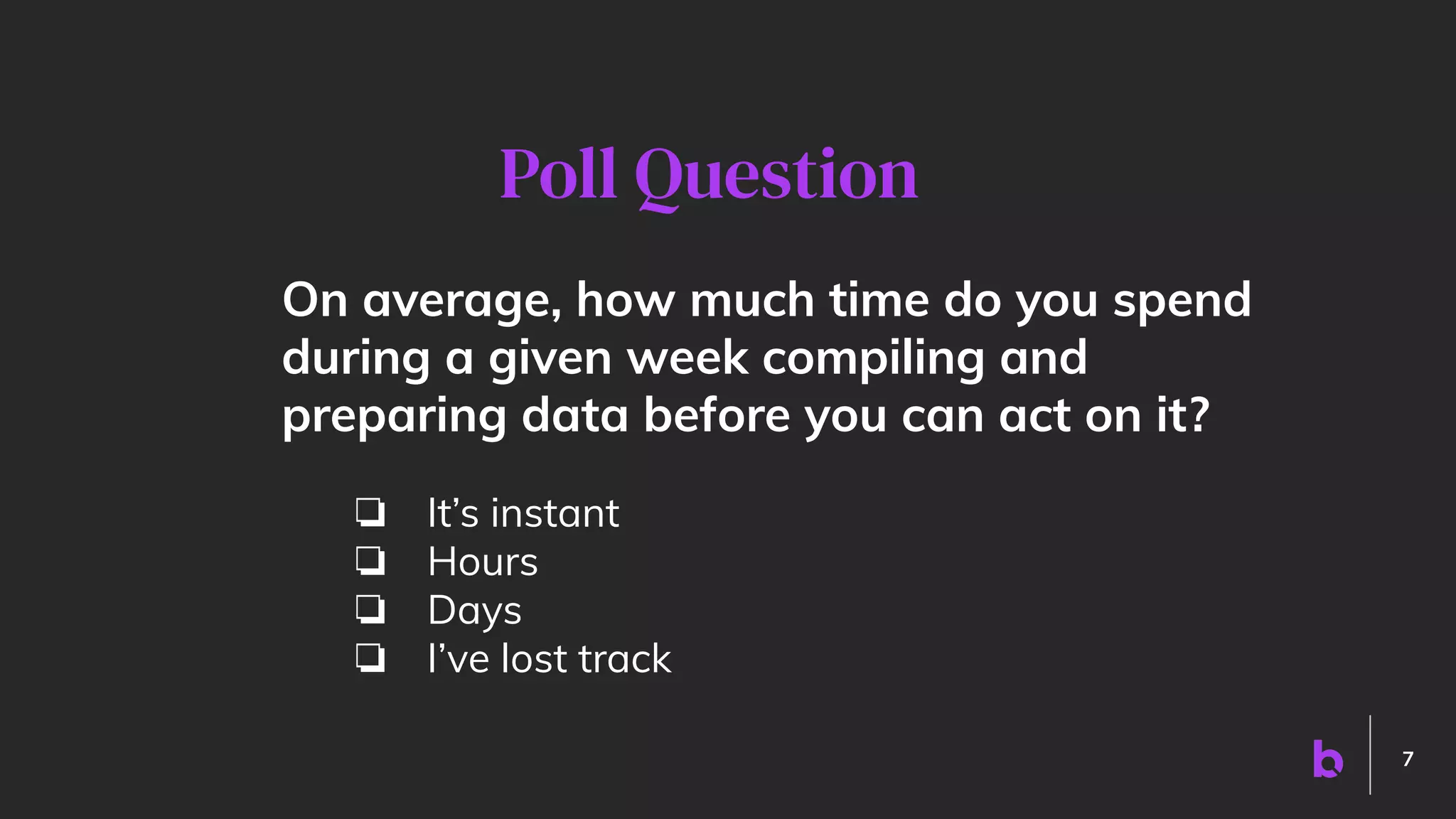 7
On average, how much time do you spend
during a given week compiling and
preparing data before you can act on it?
❏ It’s instant
❏ Hours
❏ Days
❏ I’ve lost track
Poll Question
 