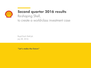 Royal Dutch Shell plc
July 28, 2016
Second quarter 2016 results
Re-shaping Shell,
to create a world-class investment case
“Let’s make the future”
 