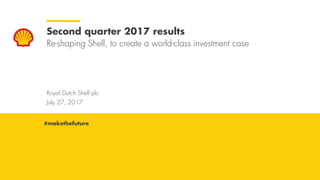 Royal Dutch Shell July 27, 2017
Royal Dutch Shell plc
July 27, 2017
Second quarter 2017 results
Re-shaping Shell, to create a world-class investment case
#makethefuture
 