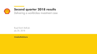 Royal Dutch Shell July 26, 2018
Royal Dutch Shell plc
July 26, 2018
Second quarter 2018 results
Delivering a world-class investment case
#makethefuture
 