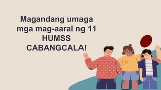 Magandang umaga
mga mag-aaral ng 11
HUMSS
CABANGCALA!
 